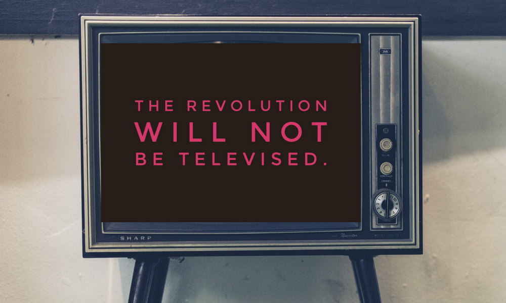 The Revolution will NOT be Televised.