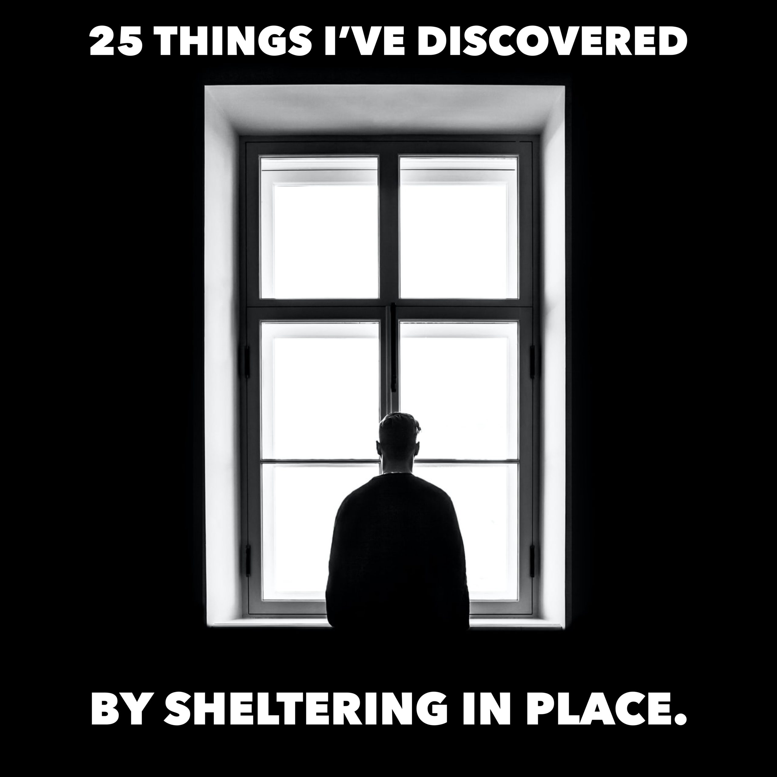 25 Things I’ve Discovered by Sheltering-In-Place