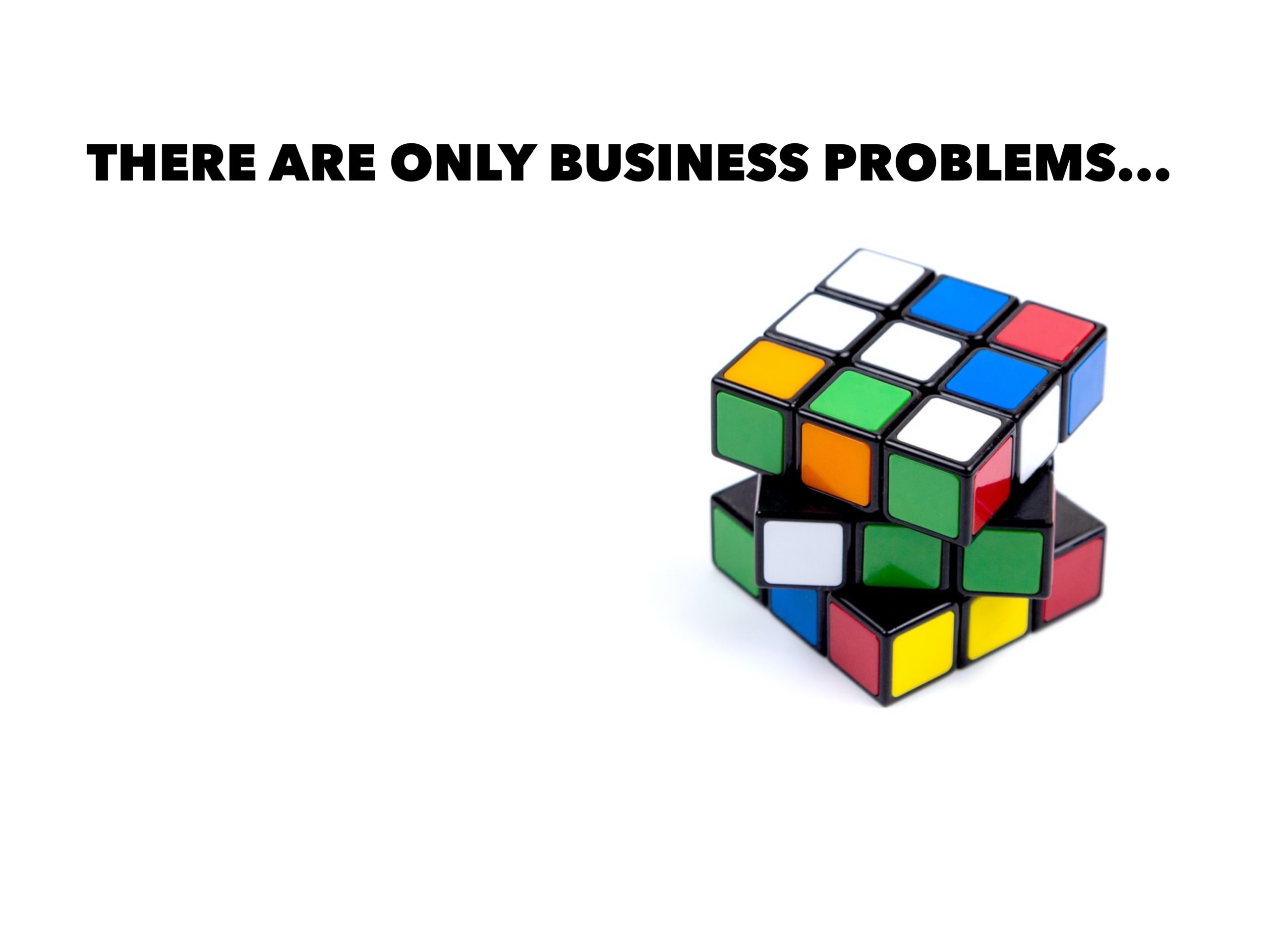 There Are Only Business Problems…